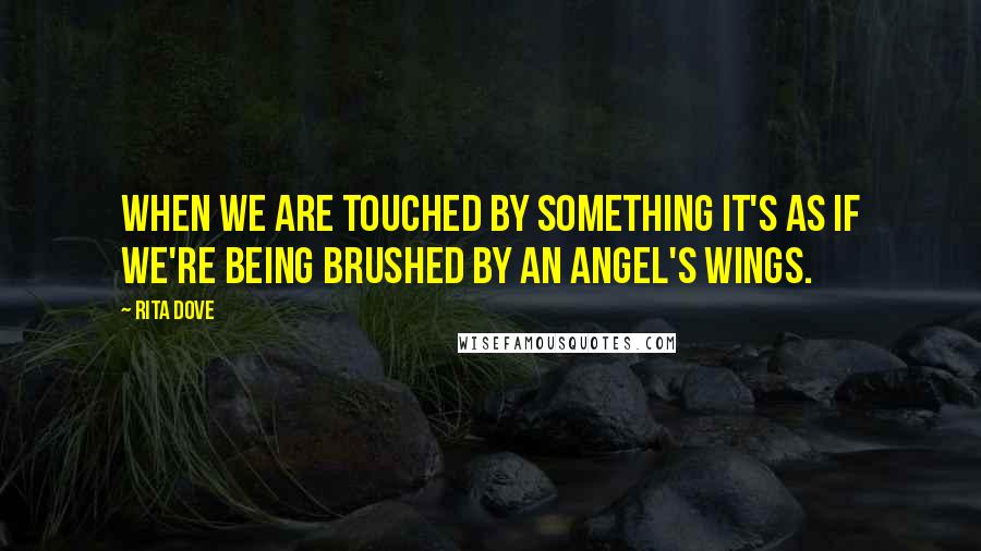 Rita Dove Quotes: When we are touched by something it's as if we're being brushed by an angel's wings.