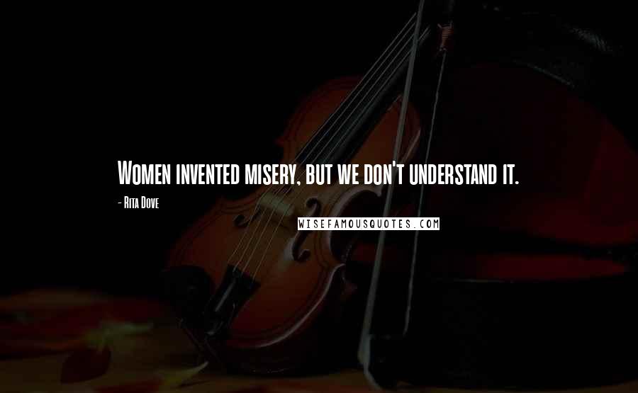 Rita Dove Quotes: Women invented misery, but we don't understand it.