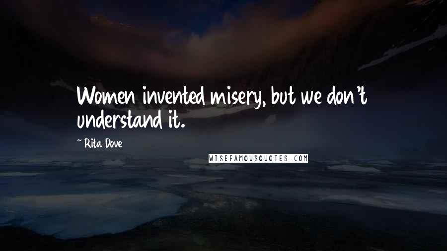 Rita Dove Quotes: Women invented misery, but we don't understand it.