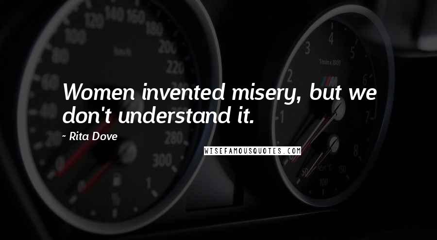 Rita Dove Quotes: Women invented misery, but we don't understand it.