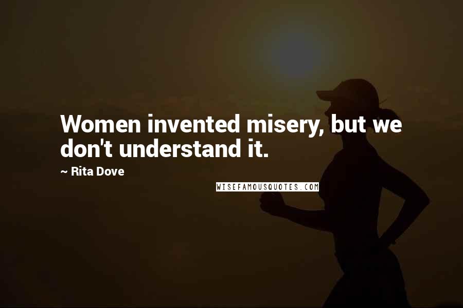 Rita Dove Quotes: Women invented misery, but we don't understand it.