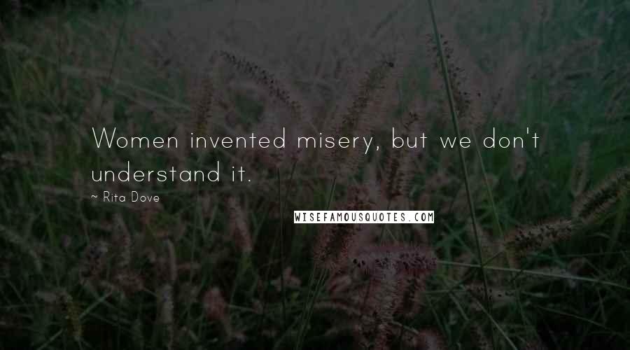 Rita Dove Quotes: Women invented misery, but we don't understand it.