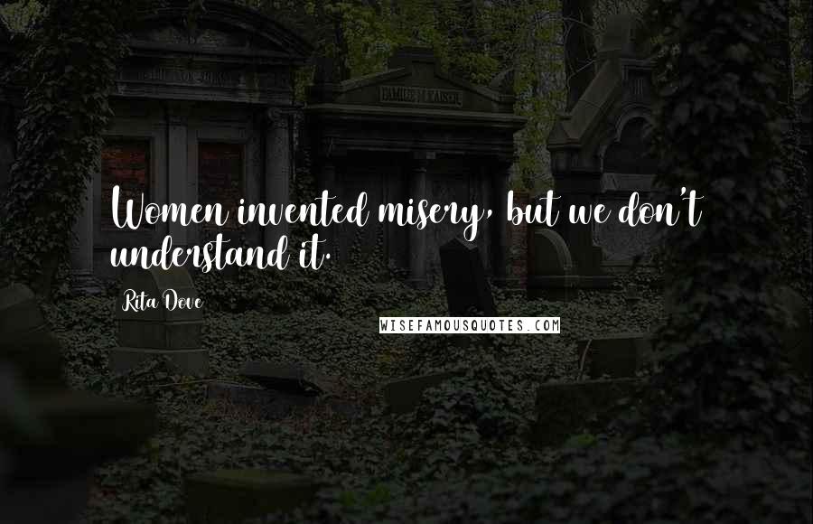 Rita Dove Quotes: Women invented misery, but we don't understand it.
