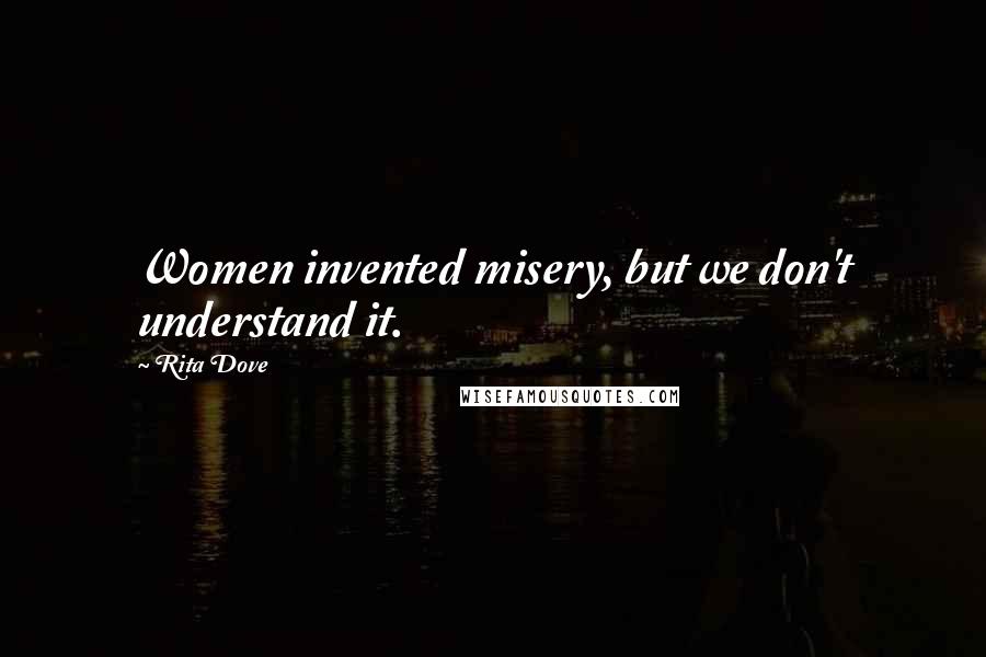 Rita Dove Quotes: Women invented misery, but we don't understand it.