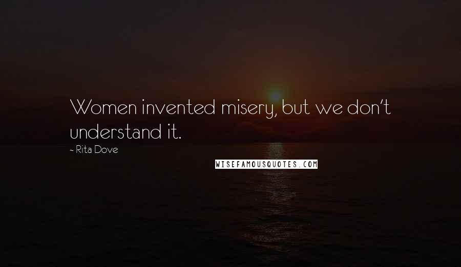 Rita Dove Quotes: Women invented misery, but we don't understand it.