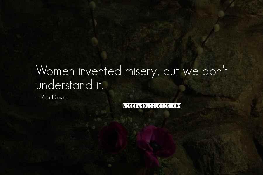 Rita Dove Quotes: Women invented misery, but we don't understand it.