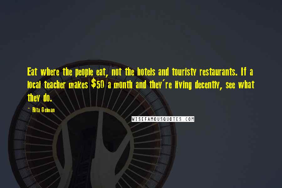 Rita Gelman Quotes: Eat where the people eat, not the hotels and touristy restaurants. If a local teacher makes $50 a month and they're living decently, see what they do.