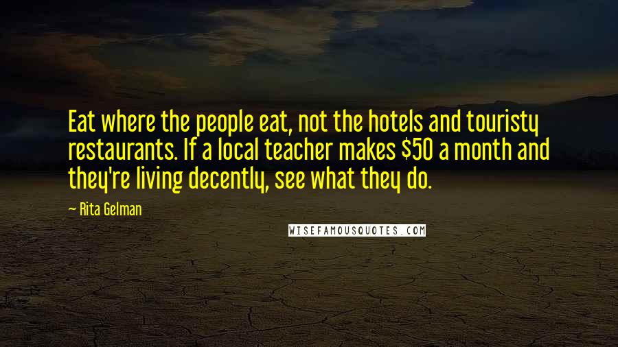 Rita Gelman Quotes: Eat where the people eat, not the hotels and touristy restaurants. If a local teacher makes $50 a month and they're living decently, see what they do.