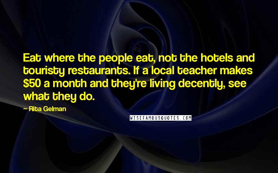 Rita Gelman Quotes: Eat where the people eat, not the hotels and touristy restaurants. If a local teacher makes $50 a month and they're living decently, see what they do.