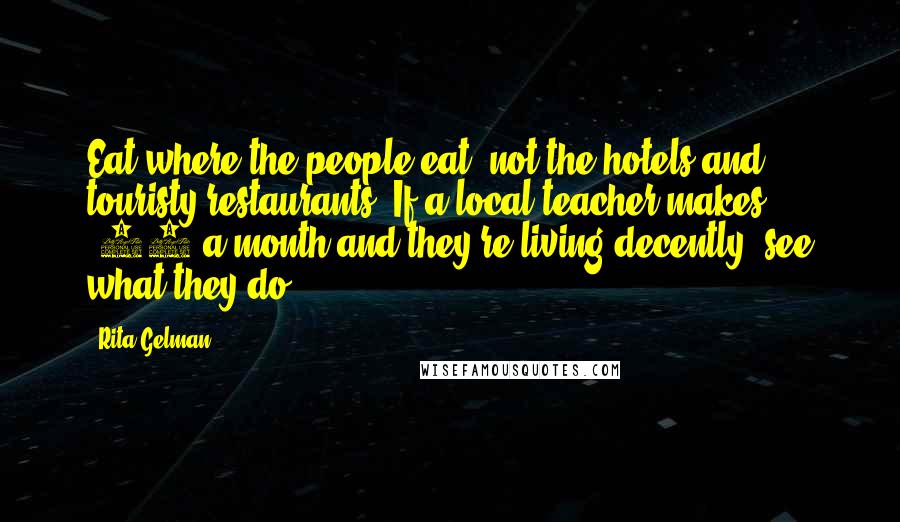 Rita Gelman Quotes: Eat where the people eat, not the hotels and touristy restaurants. If a local teacher makes $50 a month and they're living decently, see what they do.