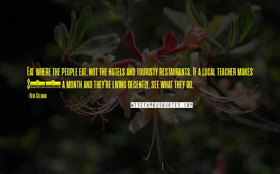 Rita Gelman Quotes: Eat where the people eat, not the hotels and touristy restaurants. If a local teacher makes $50 a month and they're living decently, see what they do.