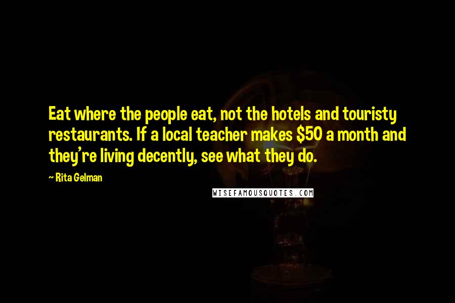 Rita Gelman Quotes: Eat where the people eat, not the hotels and touristy restaurants. If a local teacher makes $50 a month and they're living decently, see what they do.