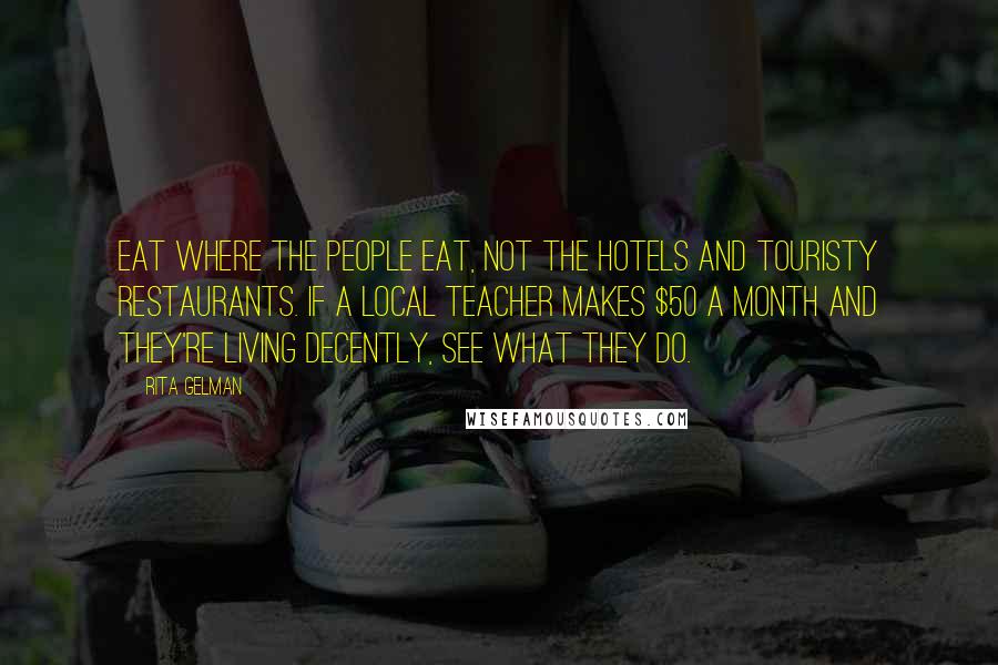 Rita Gelman Quotes: Eat where the people eat, not the hotels and touristy restaurants. If a local teacher makes $50 a month and they're living decently, see what they do.