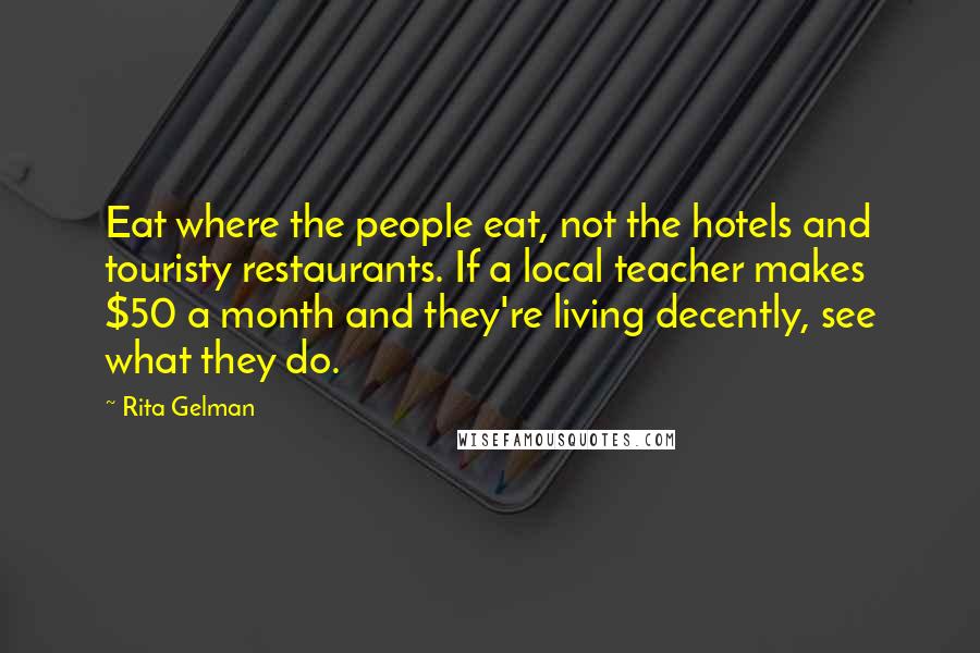 Rita Gelman Quotes: Eat where the people eat, not the hotels and touristy restaurants. If a local teacher makes $50 a month and they're living decently, see what they do.