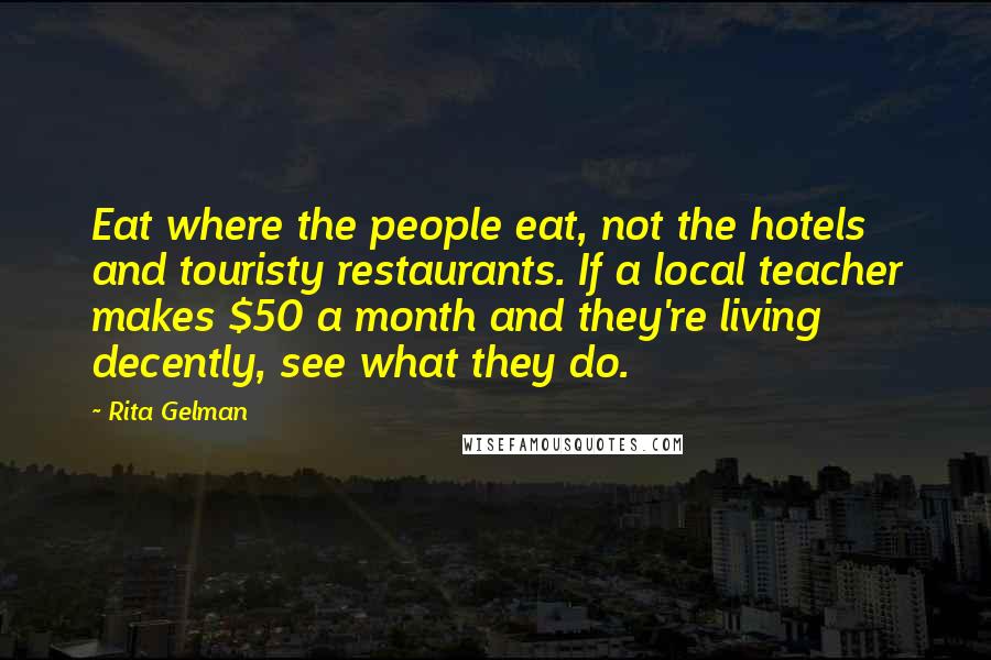 Rita Gelman Quotes: Eat where the people eat, not the hotels and touristy restaurants. If a local teacher makes $50 a month and they're living decently, see what they do.