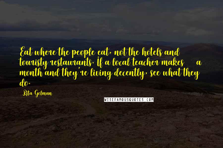 Rita Gelman Quotes: Eat where the people eat, not the hotels and touristy restaurants. If a local teacher makes $50 a month and they're living decently, see what they do.