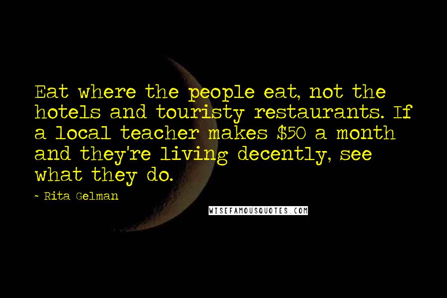 Rita Gelman Quotes: Eat where the people eat, not the hotels and touristy restaurants. If a local teacher makes $50 a month and they're living decently, see what they do.