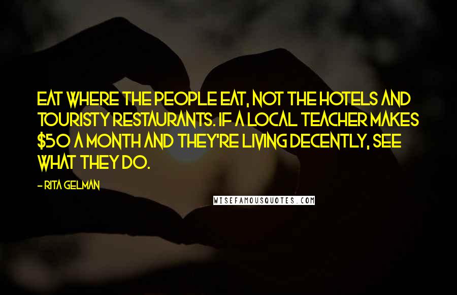 Rita Gelman Quotes: Eat where the people eat, not the hotels and touristy restaurants. If a local teacher makes $50 a month and they're living decently, see what they do.