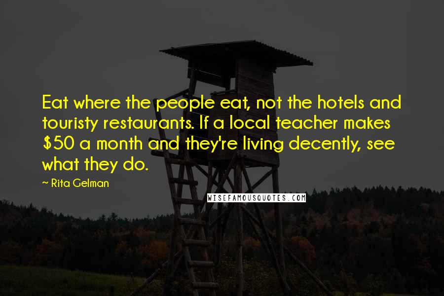 Rita Gelman Quotes: Eat where the people eat, not the hotels and touristy restaurants. If a local teacher makes $50 a month and they're living decently, see what they do.
