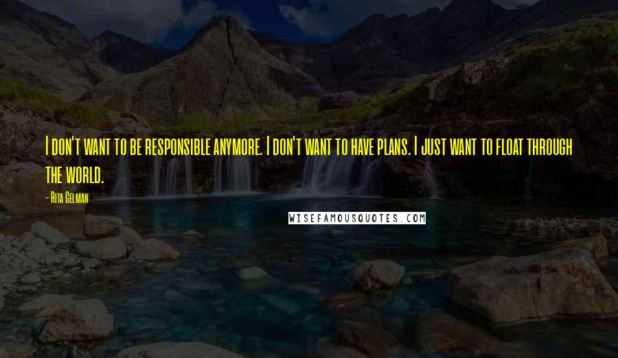 Rita Gelman Quotes: I don't want to be responsible anymore. I don't want to have plans. I just want to float through the world.