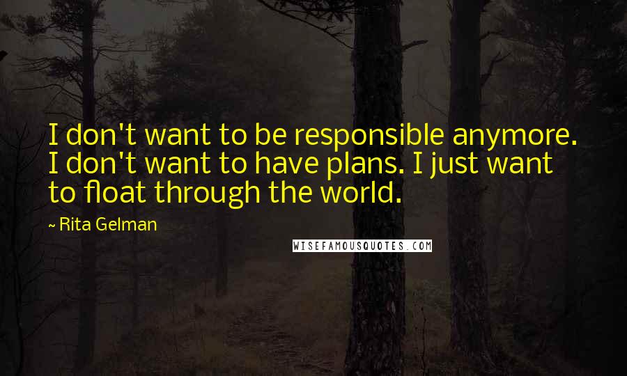 Rita Gelman Quotes: I don't want to be responsible anymore. I don't want to have plans. I just want to float through the world.