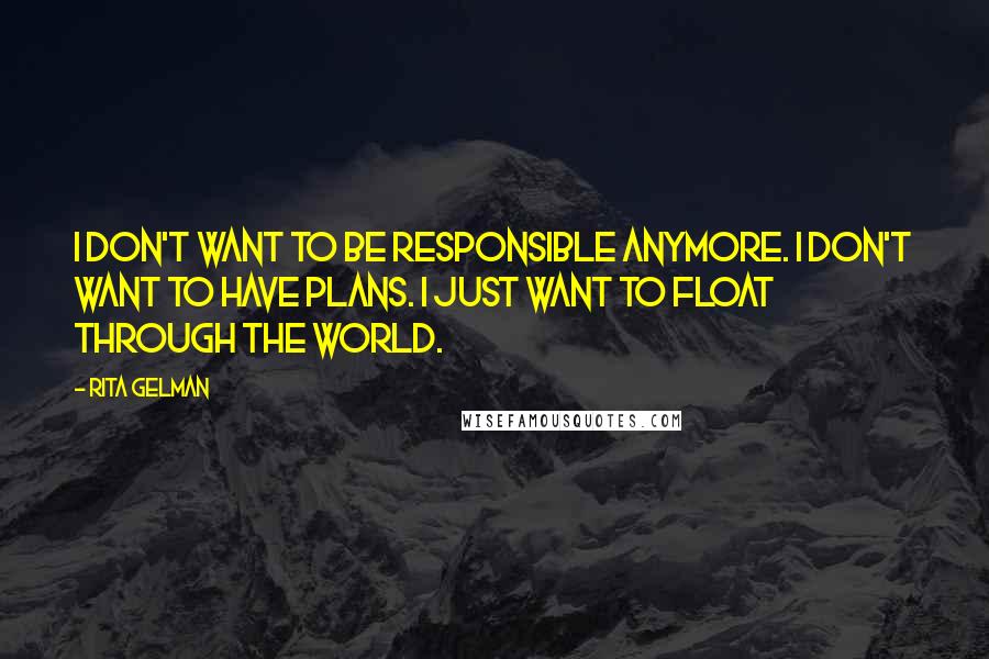 Rita Gelman Quotes: I don't want to be responsible anymore. I don't want to have plans. I just want to float through the world.