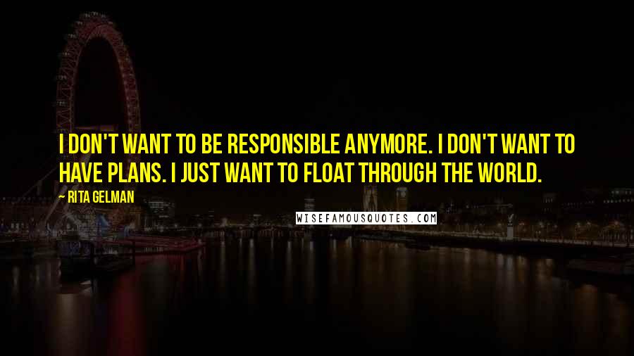 Rita Gelman Quotes: I don't want to be responsible anymore. I don't want to have plans. I just want to float through the world.