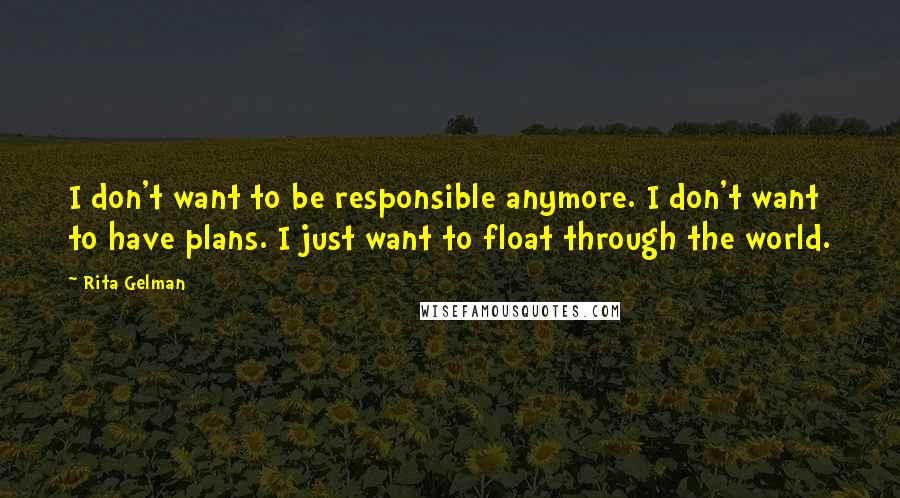 Rita Gelman Quotes: I don't want to be responsible anymore. I don't want to have plans. I just want to float through the world.