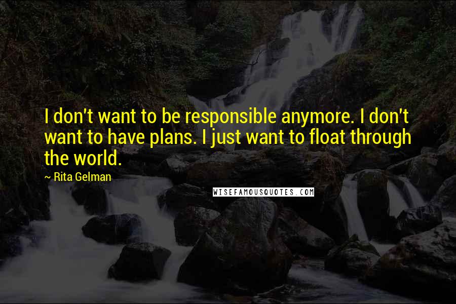 Rita Gelman Quotes: I don't want to be responsible anymore. I don't want to have plans. I just want to float through the world.