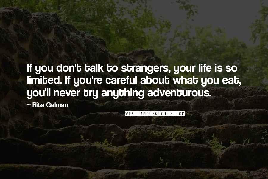 Rita Gelman Quotes: If you don't talk to strangers, your life is so limited. If you're careful about what you eat, you'll never try anything adventurous.