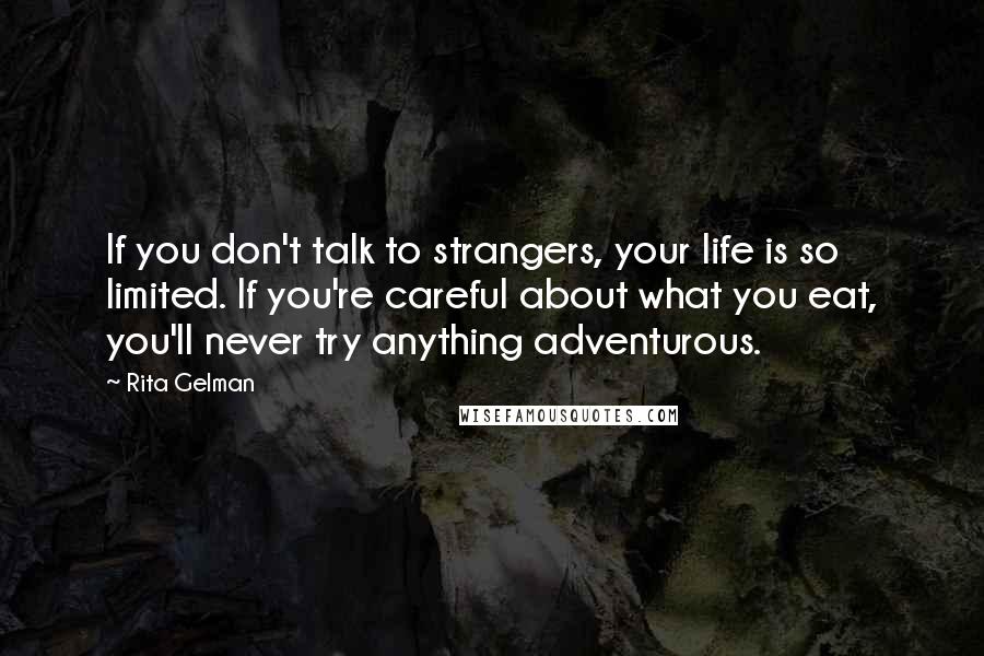 Rita Gelman Quotes: If you don't talk to strangers, your life is so limited. If you're careful about what you eat, you'll never try anything adventurous.