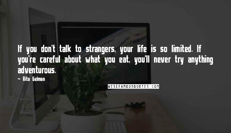 Rita Gelman Quotes: If you don't talk to strangers, your life is so limited. If you're careful about what you eat, you'll never try anything adventurous.