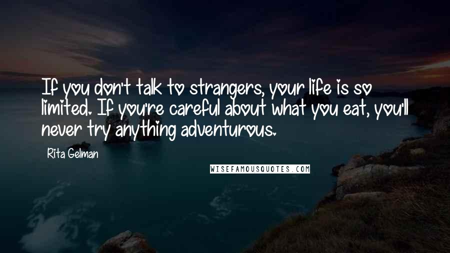 Rita Gelman Quotes: If you don't talk to strangers, your life is so limited. If you're careful about what you eat, you'll never try anything adventurous.