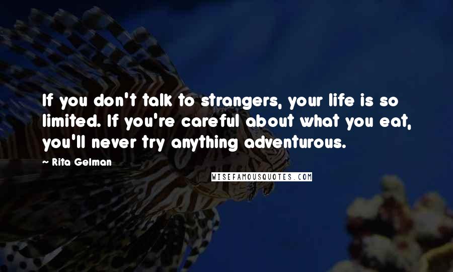 Rita Gelman Quotes: If you don't talk to strangers, your life is so limited. If you're careful about what you eat, you'll never try anything adventurous.