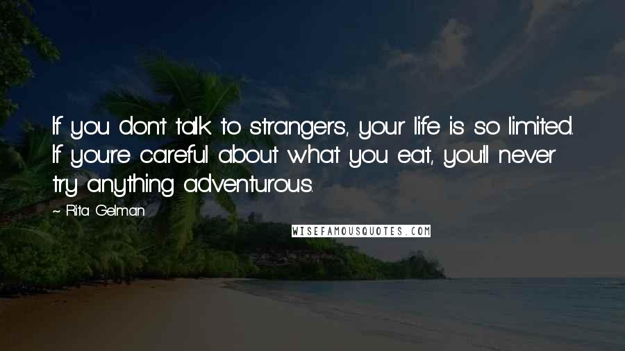Rita Gelman Quotes: If you don't talk to strangers, your life is so limited. If you're careful about what you eat, you'll never try anything adventurous.