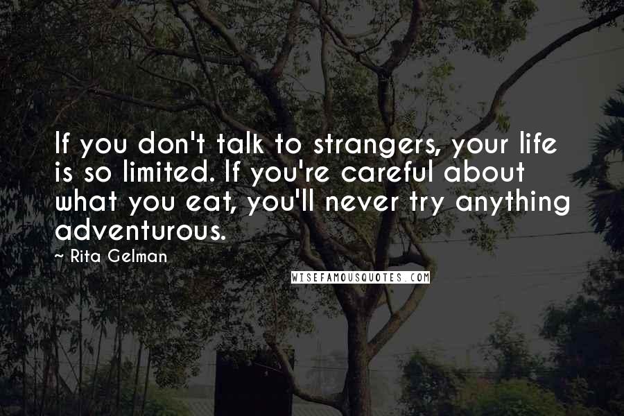 Rita Gelman Quotes: If you don't talk to strangers, your life is so limited. If you're careful about what you eat, you'll never try anything adventurous.