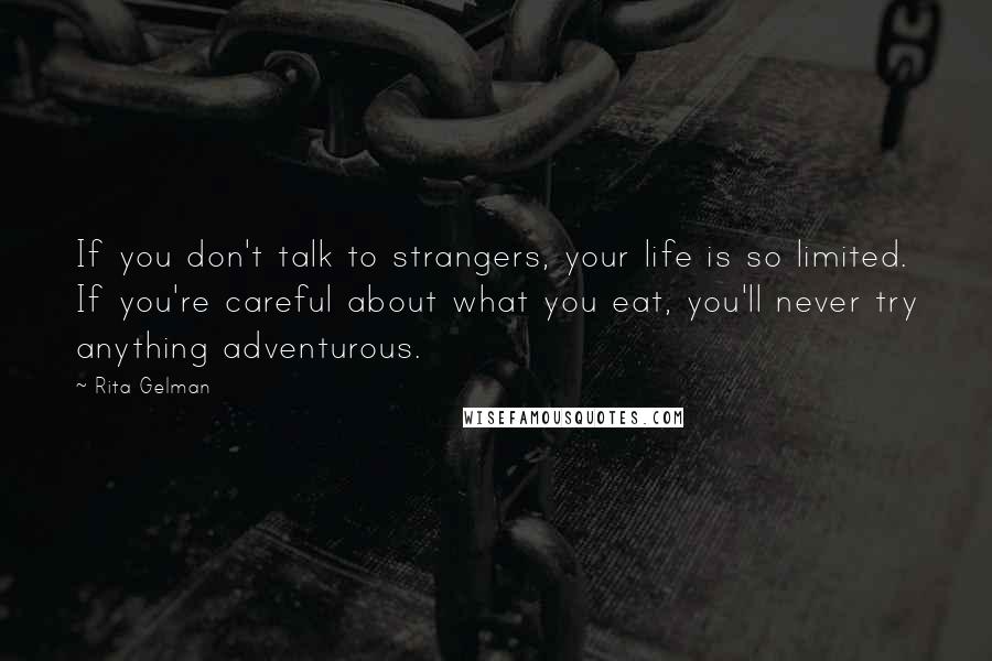 Rita Gelman Quotes: If you don't talk to strangers, your life is so limited. If you're careful about what you eat, you'll never try anything adventurous.