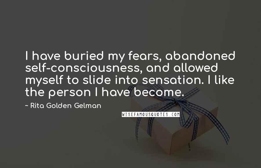 Rita Golden Gelman Quotes: I have buried my fears, abandoned self-consciousness, and allowed myself to slide into sensation. I like the person I have become.