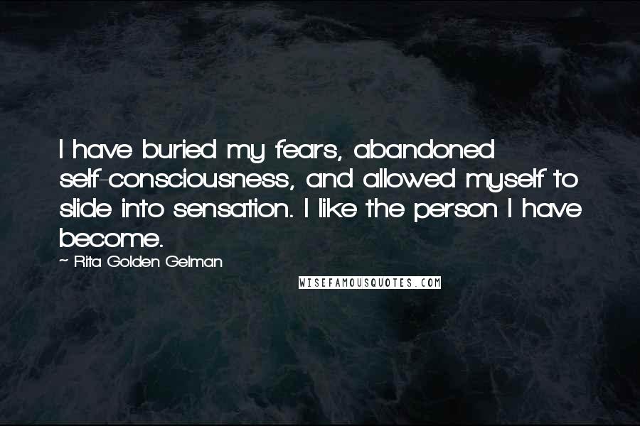 Rita Golden Gelman Quotes: I have buried my fears, abandoned self-consciousness, and allowed myself to slide into sensation. I like the person I have become.