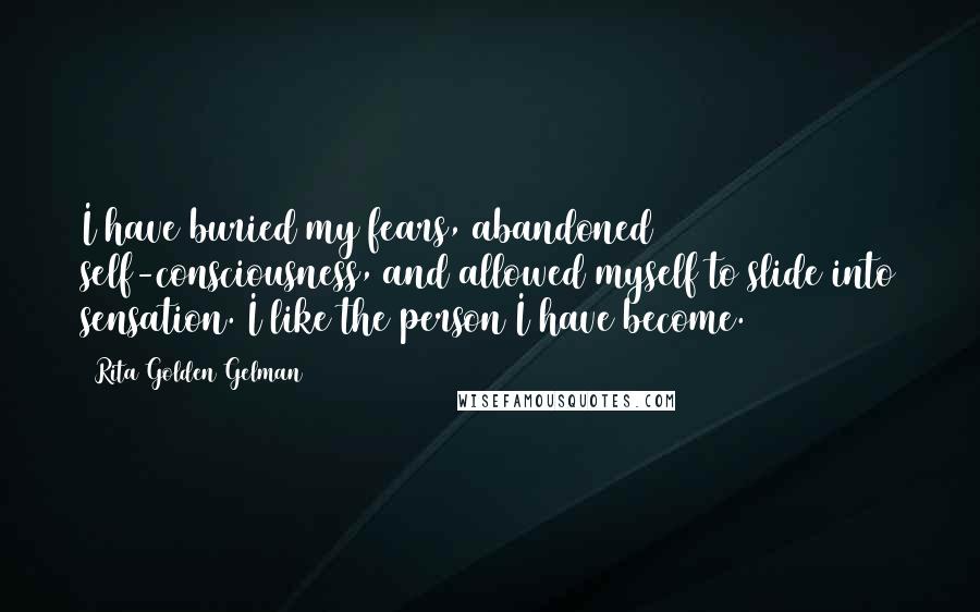 Rita Golden Gelman Quotes: I have buried my fears, abandoned self-consciousness, and allowed myself to slide into sensation. I like the person I have become.