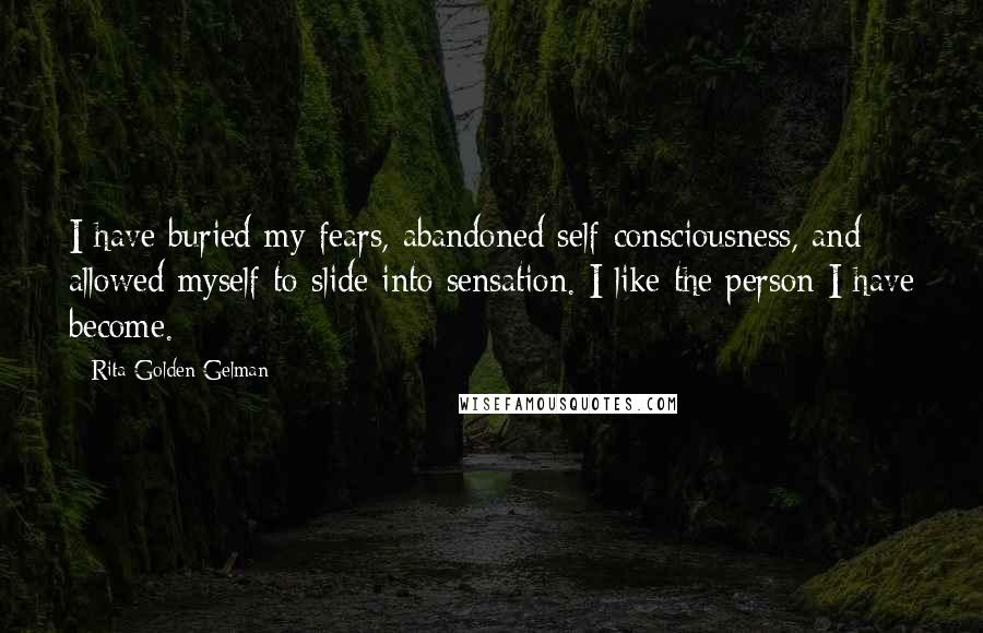 Rita Golden Gelman Quotes: I have buried my fears, abandoned self-consciousness, and allowed myself to slide into sensation. I like the person I have become.