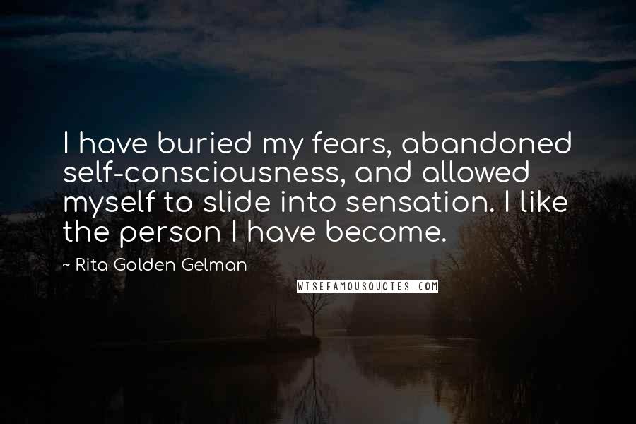 Rita Golden Gelman Quotes: I have buried my fears, abandoned self-consciousness, and allowed myself to slide into sensation. I like the person I have become.