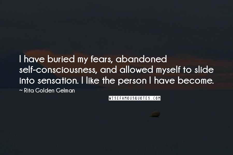 Rita Golden Gelman Quotes: I have buried my fears, abandoned self-consciousness, and allowed myself to slide into sensation. I like the person I have become.