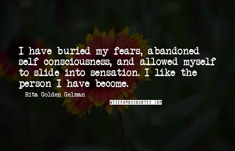 Rita Golden Gelman Quotes: I have buried my fears, abandoned self-consciousness, and allowed myself to slide into sensation. I like the person I have become.