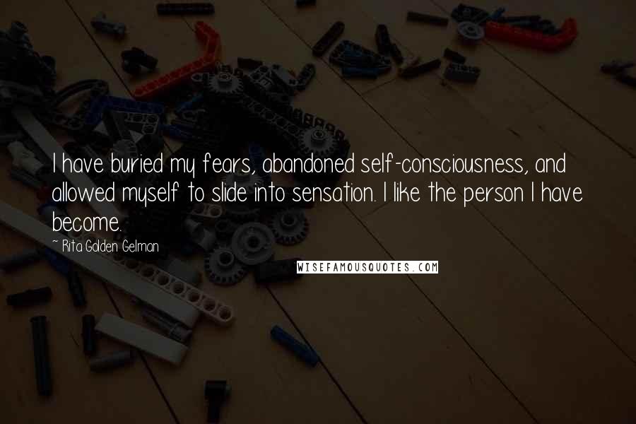 Rita Golden Gelman Quotes: I have buried my fears, abandoned self-consciousness, and allowed myself to slide into sensation. I like the person I have become.