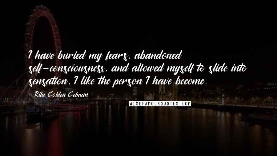 Rita Golden Gelman Quotes: I have buried my fears, abandoned self-consciousness, and allowed myself to slide into sensation. I like the person I have become.