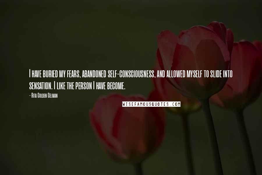 Rita Golden Gelman Quotes: I have buried my fears, abandoned self-consciousness, and allowed myself to slide into sensation. I like the person I have become.