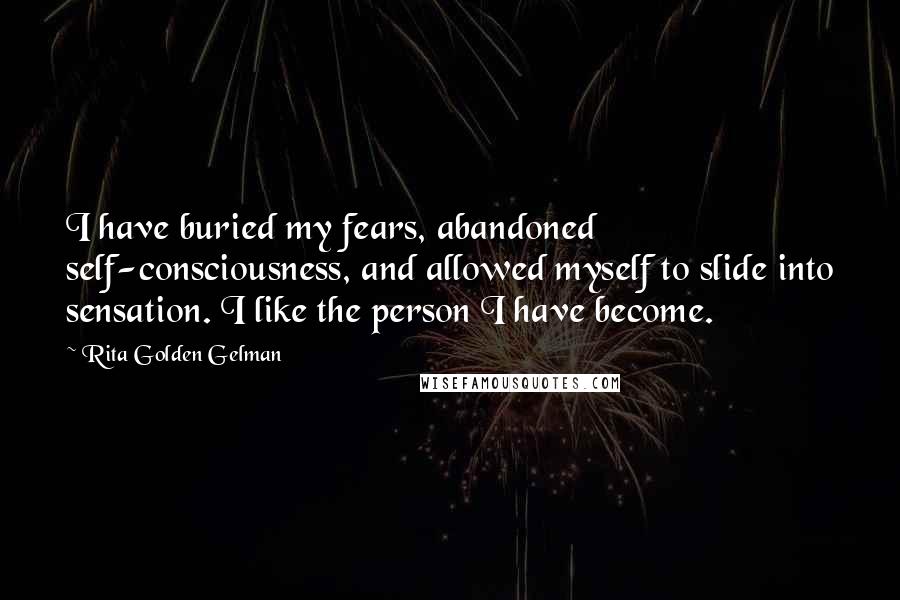 Rita Golden Gelman Quotes: I have buried my fears, abandoned self-consciousness, and allowed myself to slide into sensation. I like the person I have become.