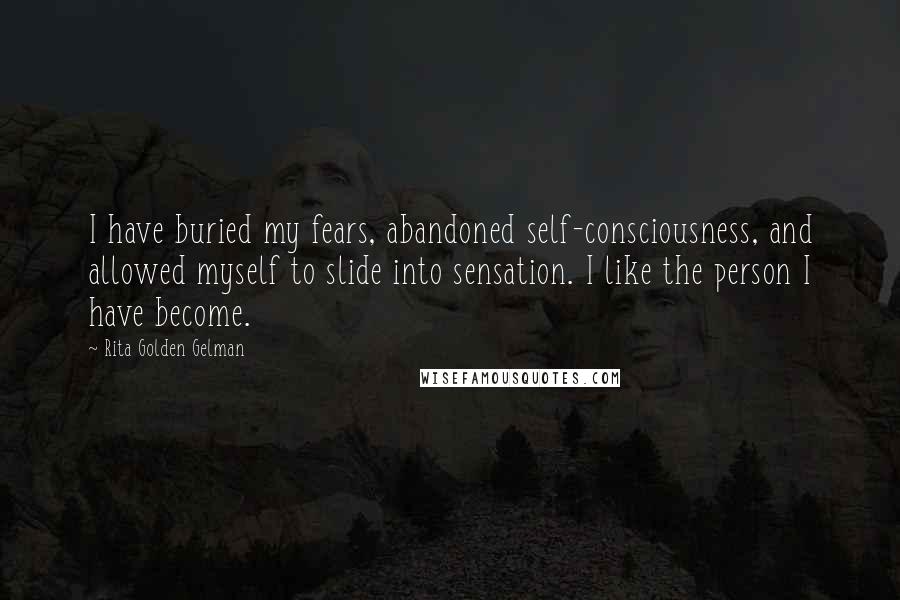 Rita Golden Gelman Quotes: I have buried my fears, abandoned self-consciousness, and allowed myself to slide into sensation. I like the person I have become.