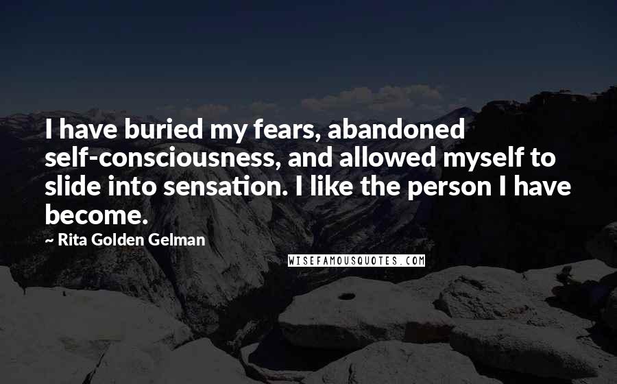 Rita Golden Gelman Quotes: I have buried my fears, abandoned self-consciousness, and allowed myself to slide into sensation. I like the person I have become.